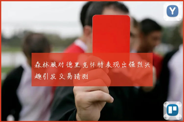 森林狼对德里克怀特表现出强烈兴趣引发交易猜测