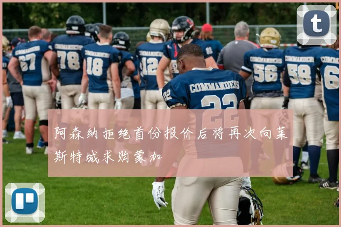 阿森纳拒绝首份报价后将再次向莱斯特城求购蒙加
