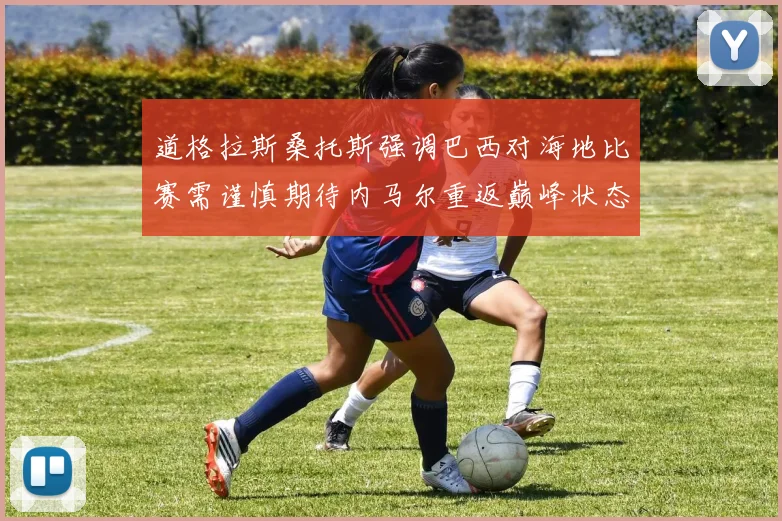 道格拉斯桑托斯强调巴西对海地比赛需谨慎期待内马尔重返巅峰状态