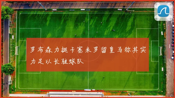 罗布森力挺卡塞米罗留皇马称其实力足以长驻球队