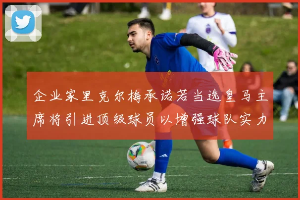 企业家里克尔梅承诺若当选皇马主席将引进顶级球员以增强球队实力