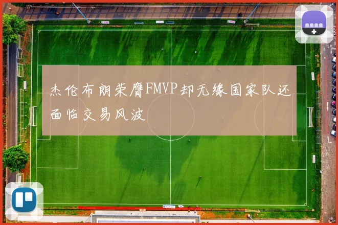 杰伦布朗荣膺FMVP却无缘国家队还面临交易风波