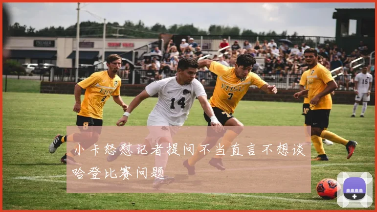 小卡怒怼记者提问不当直言不想谈哈登比赛问题