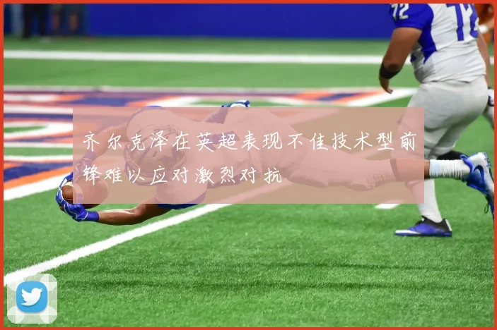 齐尔克泽在英超表现不佳技术型前锋难以应对激烈对抗