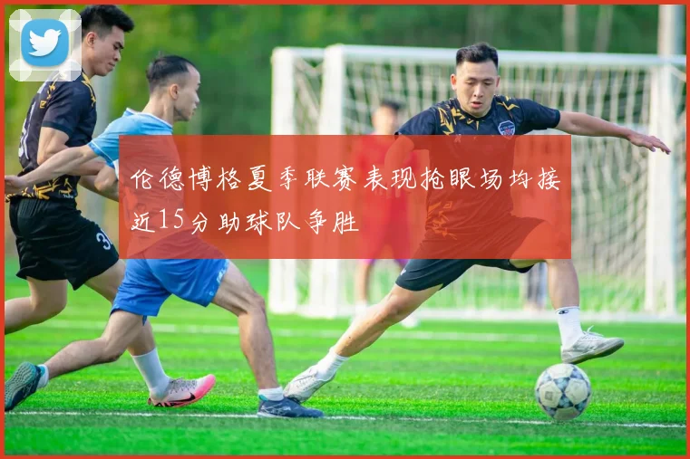 伦德博格夏季联赛表现抢眼场均接近15分助球队争胜