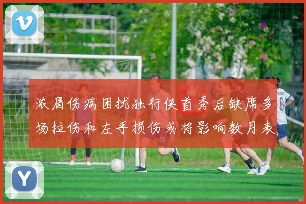 浓眉伤病困扰独行侠首秀后缺席多场拉伤和左手损伤或将影响数月表现
