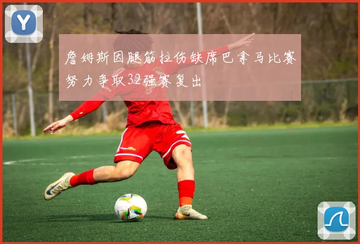 詹姆斯因腿筋拉伤缺席巴拿马比赛努力争取32强赛复出