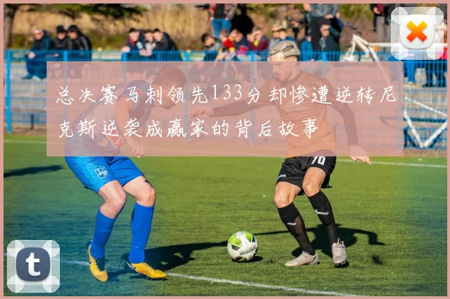 总决赛马刺领先133分却惨遭逆转尼克斯逆袭成赢家的背后故事