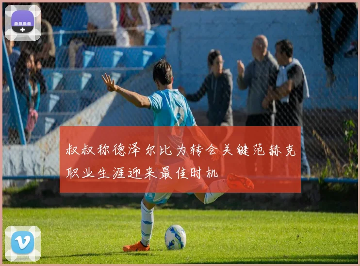 叔叔称德泽尔比为转会关键范赫克职业生涯迎来最佳时机