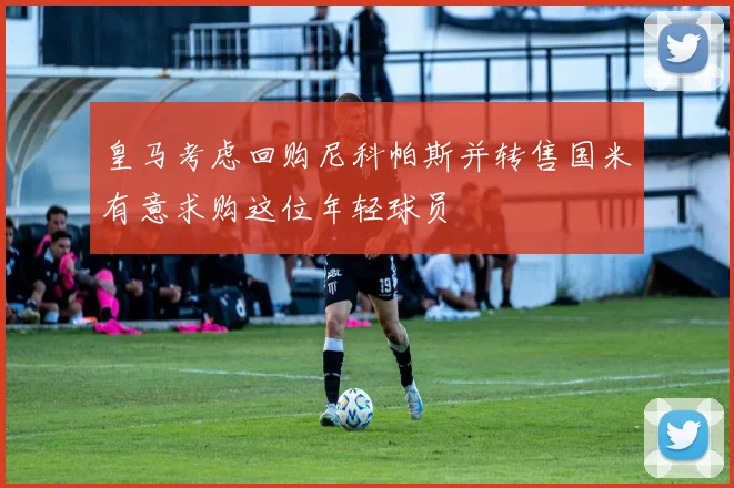 皇马考虑回购尼科帕斯并转售国米有意求购这位年轻球员