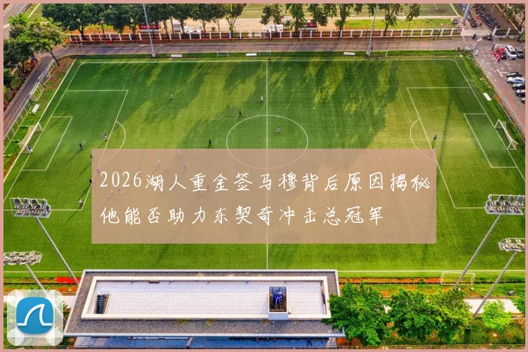 2026湖人重金签马穆背后原因揭秘他能否助力东契奇冲击总冠军