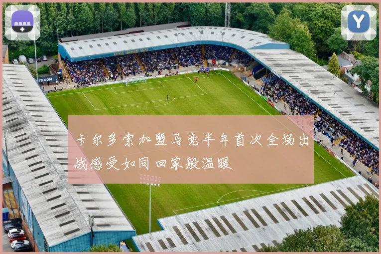 卡尔多索加盟马竞半年首次全场出战感受如同回家般温暖