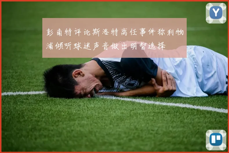 彭南特评论斯洛特离任事件称利物浦倾听球迷声音做出明智选择