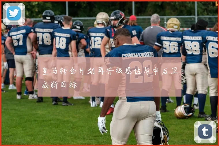 皇马转会计划再升级恩佐与中后卫成新目标