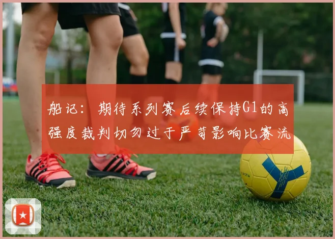 船记：期待系列赛后续保持G1的高强度裁判切勿过于严苛影响比赛流畅性