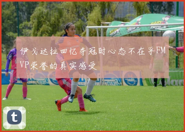 伊戈达拉回忆夺冠时心态不在乎FMVP荣誉的真实感受