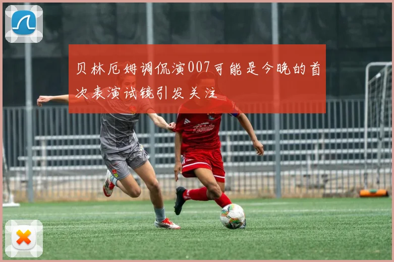 贝林厄姆调侃演007可能是今晚的首次表演试镜引发关注