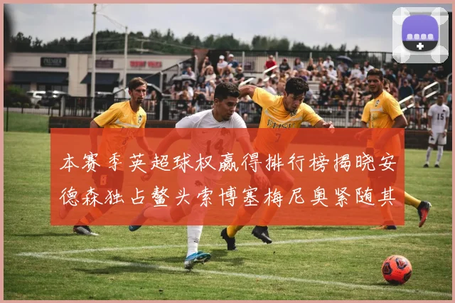 本赛季英超球权赢得排行榜揭晓安德森独占鳌头索博塞梅尼奥紧随其后