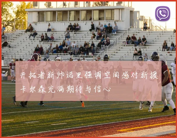 开拓者新帅诺里强调空间感对新援卡尔森充满期待与信心