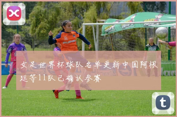 女足世界杯球队名单更新中国阿根廷等11队已确认参赛