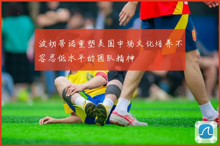 波切蒂诺重塑美国中场文化培养不容忍低水平的团队精神