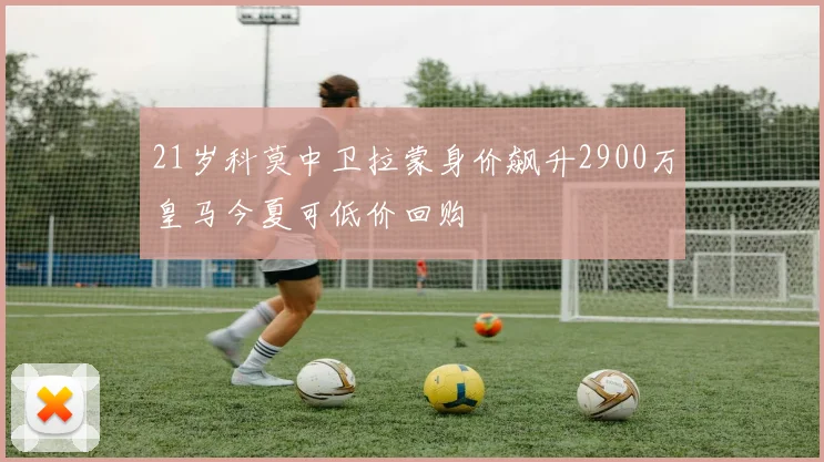 21岁科莫中卫拉蒙身价飙升2900万皇马今夏可低价回购
